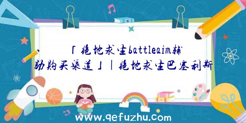 「绝地求生battleaim辅助购买渠道」|绝地求生巴塞利斯蛇辅助宏